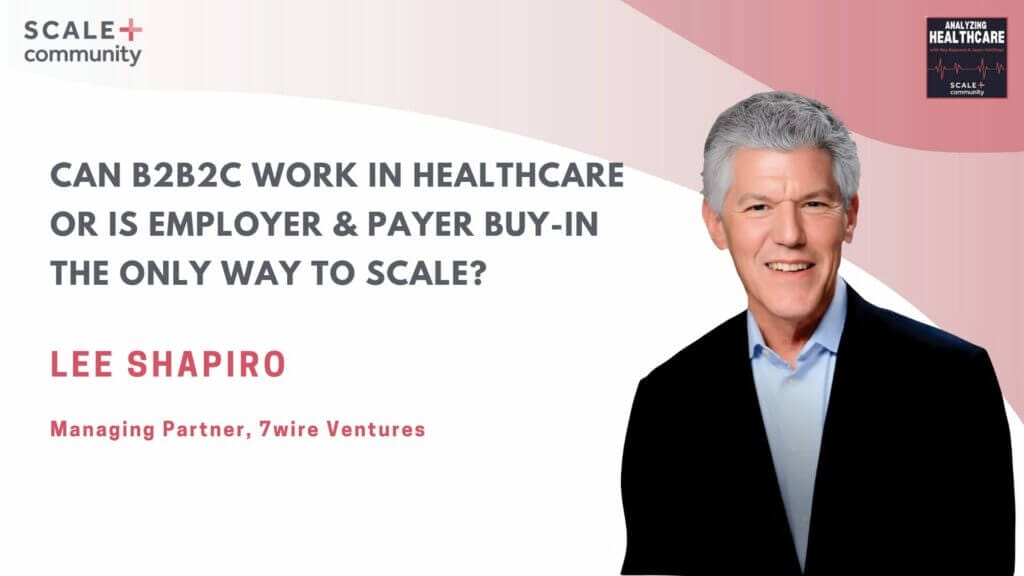 Can B2B2C Work in Healthcare or Is Employer & Payer Buy-In the Only Way to Scale? Lee Shapiro, 7wire Ventures x SCALE Community